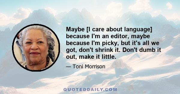 Maybe [I care about language] because I'm an editor, maybe because I'm picky, but it's all we got, don't shrink it. Don't dumb it out, make it little.