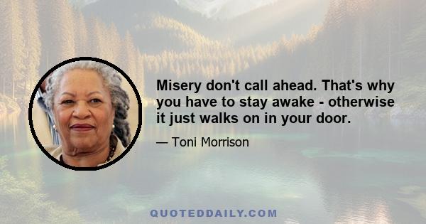 Misery don't call ahead. That's why you have to stay awake - otherwise it just walks on in your door.