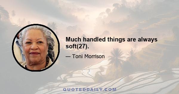 Much handled things are always soft(27).