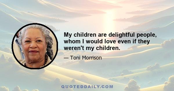 My children are delightful people, whom I would love even if they weren't my children.