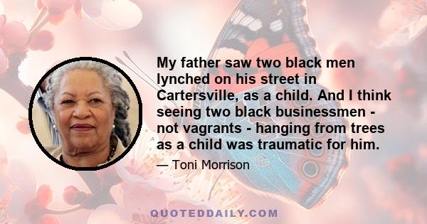 My father saw two black men lynched on his street in Cartersville, as a child. And I think seeing two black businessmen - not vagrants - hanging from trees as a child was traumatic for him.