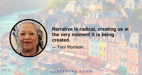 Narrative is radical, creating us at the very moment it is being created.