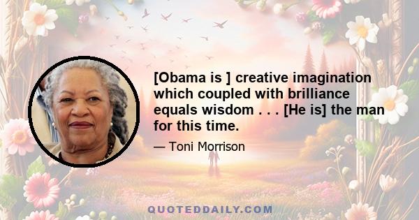 [Obama is ] creative imagination which coupled with brilliance equals wisdom . . . [He is] the man for this time.