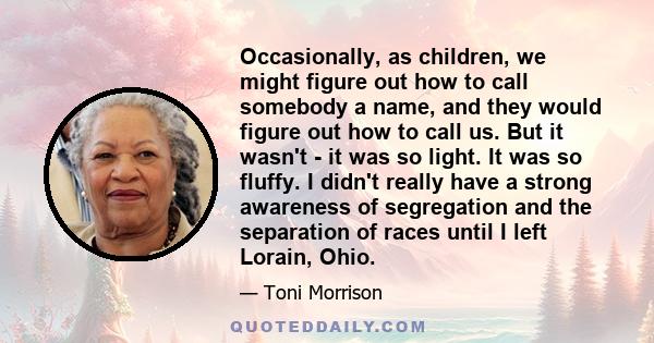 Occasionally, as children, we might figure out how to call somebody a name, and they would figure out how to call us. But it wasn't - it was so light. It was so fluffy. I didn't really have a strong awareness of