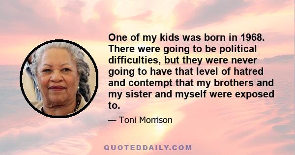 One of my kids was born in 1968. There were going to be political difficulties, but they were never going to have that level of hatred and contempt that my brothers and my sister and myself were exposed to.