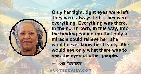 Only her tight, tight eyes were left. They were always left...They were everything. Everything was there, in them...Thrown, in this way, into the binding conviction that only a miracle could relieve her, she would never 