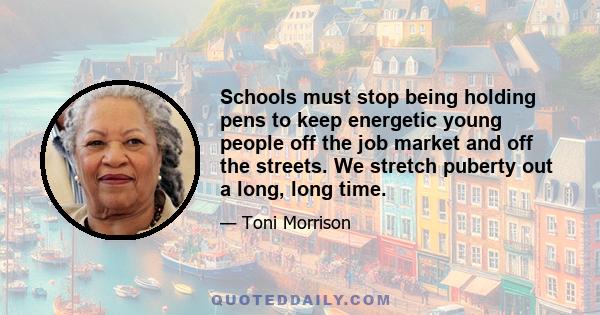 Schools must stop being holding pens to keep energetic young people off the job market and off the streets. We stretch puberty out a long, long time.