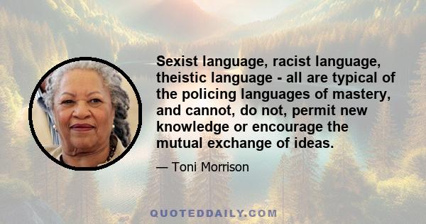 Sexist language, racist language, theistic language - all are typical of the policing languages of mastery, and cannot, do not, permit new knowledge or encourage the mutual exchange of ideas.