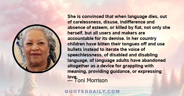 She is convinced that when language dies, out of carelessness, disuse, indifference and absence of esteem, or killed by fiat, not only she herself, but all users and makers are accountable for its demise. In her country 