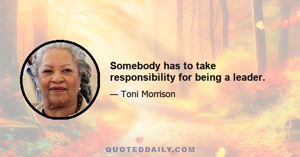 Somebody has to take responsibility for being a leader.