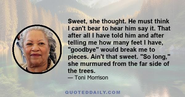 Sweet, she thought. He must think I can't bear to hear him say it. That after all I have told him and after telling me how many feet I have, goodbye would break me to pieces. Ain't that sweet. So long, she murmured from 