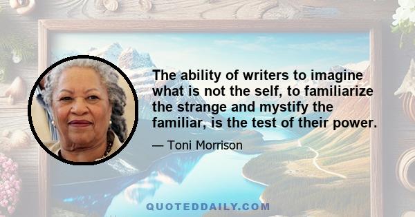 The ability of writers to imagine what is not the self, to familiarize the strange and mystify the familiar, is the test of their power.