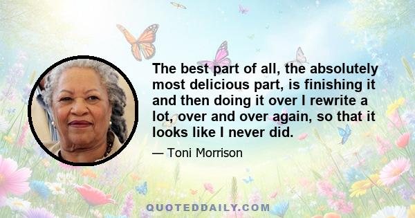 The best part of all, the absolutely most delicious part, is finishing it and then doing it over I rewrite a lot, over and over again, so that it looks like I never did.