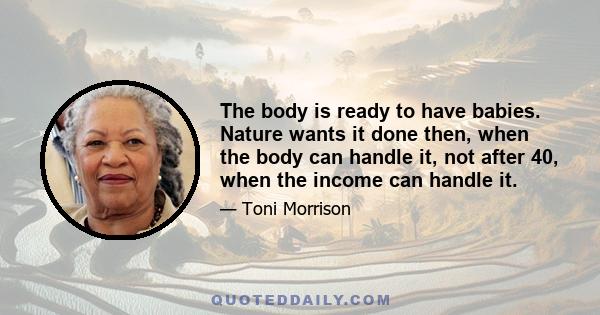 The body is ready to have babies. Nature wants it done then, when the body can handle it, not after 40, when the income can handle it.