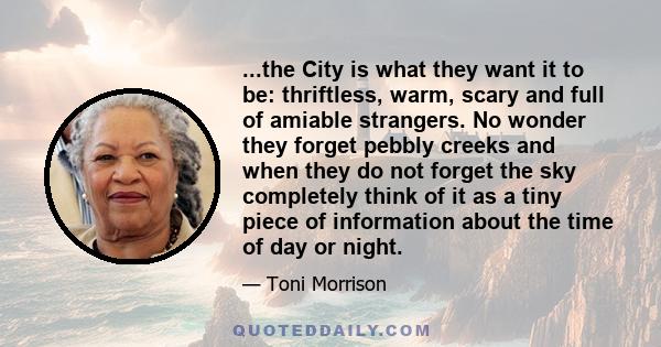 ...the City is what they want it to be: thriftless, warm, scary and full of amiable strangers. No wonder they forget pebbly creeks and when they do not forget the sky completely think of it as a tiny piece of