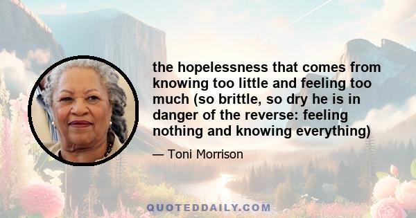 the hopelessness that comes from knowing too little and feeling too much (so brittle, so dry he is in danger of the reverse: feeling nothing and knowing everything)