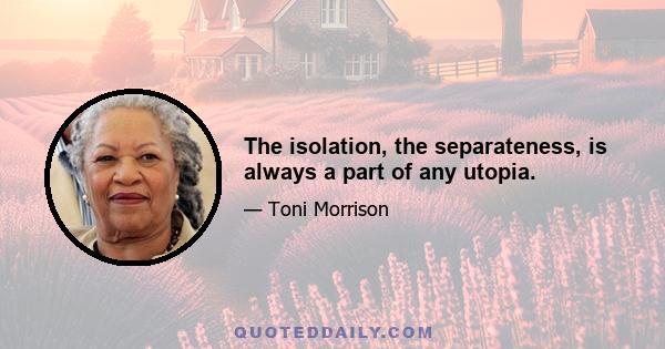 The isolation, the separateness, is always a part of any utopia.