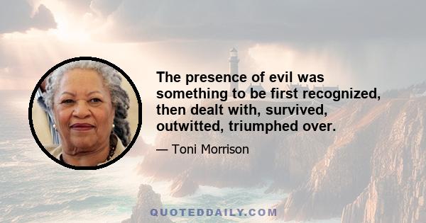 The presence of evil was something to be first recognized, then dealt with, survived, outwitted, triumphed over.