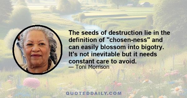 The seeds of destruction lie in the definition of chosen-ness and can easily blossom into bigotry. It's not inevitable but it needs constant care to avoid.