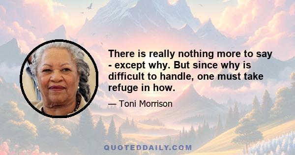 There is really nothing more to say - except why. But since why is difficult to handle, one must take refuge in how.