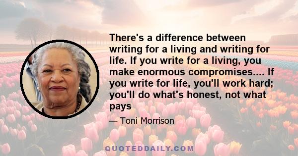 There's a difference between writing for a living and writing for life. If you write for a living, you make enormous compromises.... If you write for life, you'll work hard; you'll do what's honest, not what pays