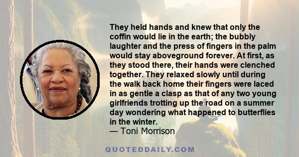 They held hands and knew that only the coffin would lie in the earth; the bubbly laughter and the press of fingers in the palm would stay aboveground forever. At first, as they stood there, their hands were clenched