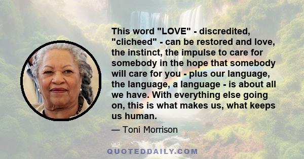 This word LOVE - discredited, clicheed - can be restored and love, the instinct, the impulse to care for somebody in the hope that somebody will care for you - plus our language, the language, a language - is about all