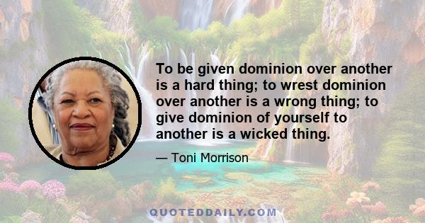 To be given dominion over another is a hard thing; to wrest dominion over another is a wrong thing; to give dominion of yourself to another is a wicked thing.