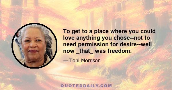 To get to a place where you could love anything you chose--not to need permission for desire--well now _that_ was freedom.