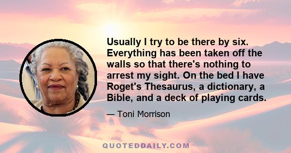 Usually I try to be there by six. Everything has been taken off the walls so that there's nothing to arrest my sight. On the bed I have Roget's Thesaurus, a dictionary, a Bible, and a deck of playing cards.