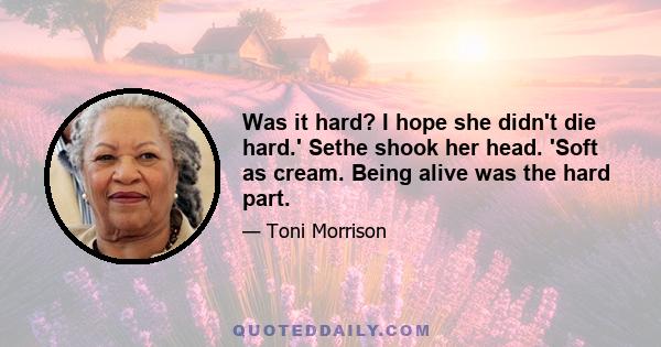 Was it hard? I hope she didn't die hard.' Sethe shook her head. 'Soft as cream. Being alive was the hard part.