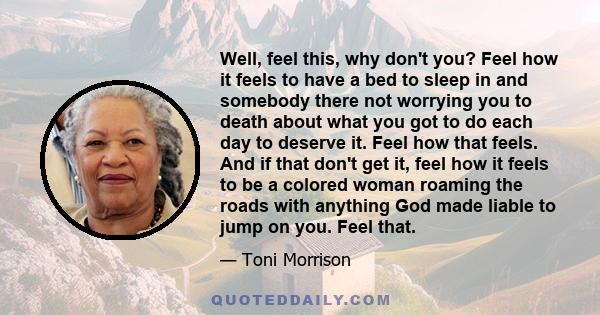 Well, feel this, why don't you? Feel how it feels to have a bed to sleep in and somebody there not worrying you to death about what you got to do each day to deserve it. Feel how that feels. And if that don't get it,