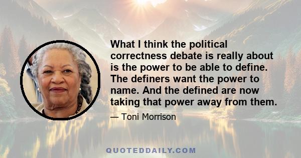 What I think the political correctness debate is really about is the power to be able to define. The definers want the power to name. And the defined are now taking that power away from them.