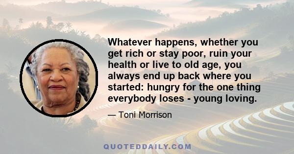 Whatever happens, whether you get rich or stay poor, ruin your health or live to old age, you always end up back where you started: hungry for the one thing everybody loses - young loving.