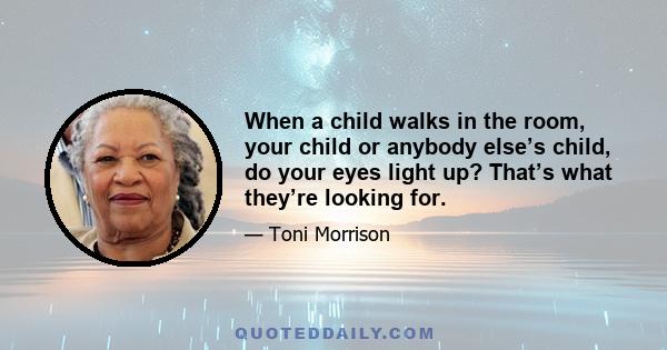 When a child walks in the room, your child or anybody else’s child, do your eyes light up? That’s what they’re looking for.