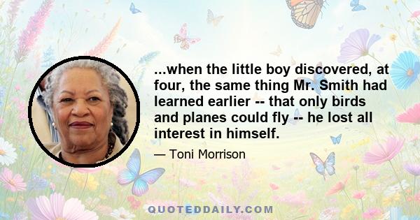 ...when the little boy discovered, at four, the same thing Mr. Smith had learned earlier -- that only birds and planes could fly -- he lost all interest in himself.