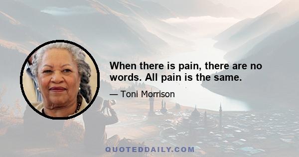 When there is pain, there are no words. All pain is the same.