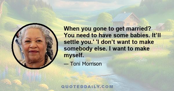 When you gone to get married? You need to have some babies. It’ll settle you.' 'I don’t want to make somebody else. I want to make myself.