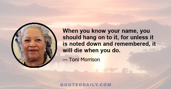 When you know your name, you should hang on to it, for unless it is noted down and remembered, it will die when you do.