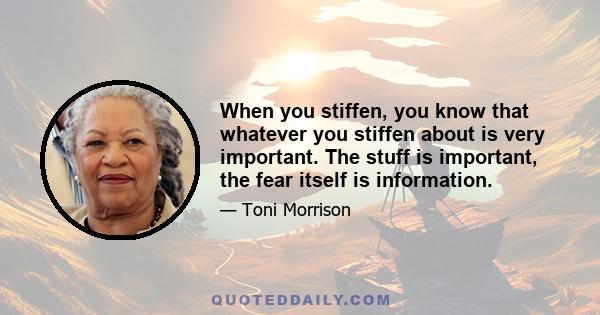 When you stiffen, you know that whatever you stiffen about is very important. The stuff is important, the fear itself is information.