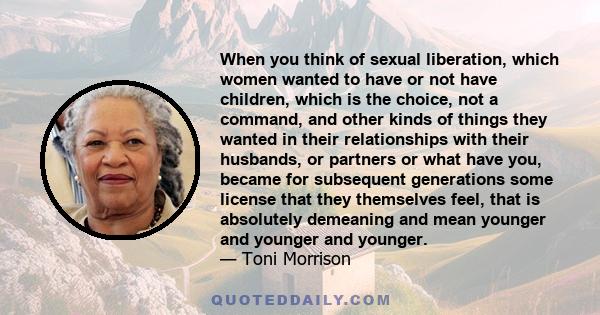 When you think of sexual liberation, which women wanted to have or not have children, which is the choice, not a command, and other kinds of things they wanted in their relationships with their husbands, or partners or