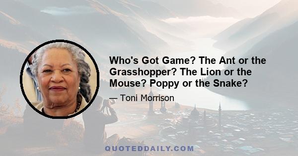 Who's Got Game? The Ant or the Grasshopper? The Lion or the Mouse? Poppy or the Snake?