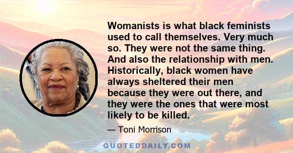 Womanists is what black feminists used to call themselves. Very much so. They were not the same thing. And also the relationship with men. Historically, black women have always sheltered their men because they were out