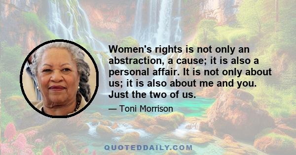 Women's rights is not only an abstraction, a cause; it is also a personal affair. It is not only about us; it is also about me and you. Just the two of us.