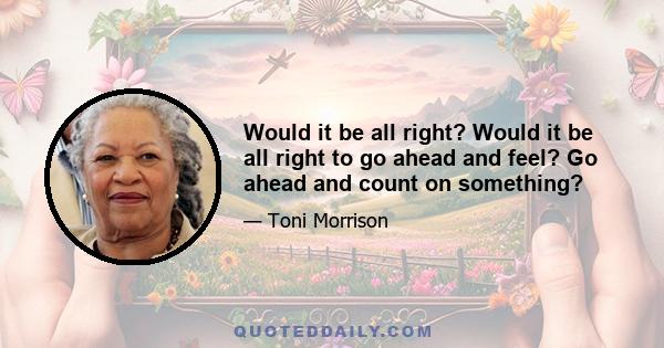 Would it be all right? Would it be all right to go ahead and feel? Go ahead and count on something?