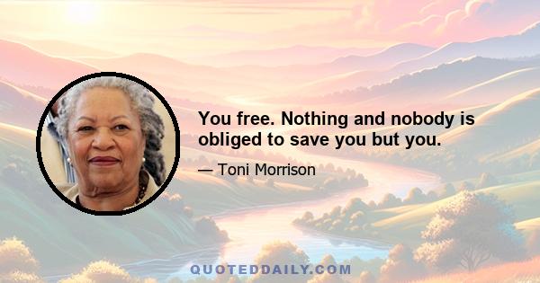 You free. Nothing and nobody is obliged to save you but you.