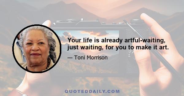 Your life is already artful-waiting, just waiting, for you to make it art.