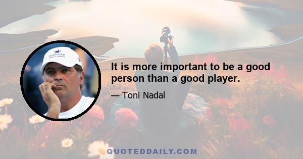 It is more important to be a good person than a good player.