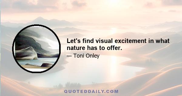 Let's find visual excitement in what nature has to offer.