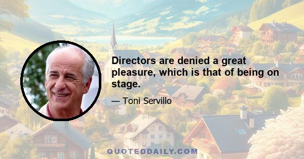 Directors are denied a great pleasure, which is that of being on stage.